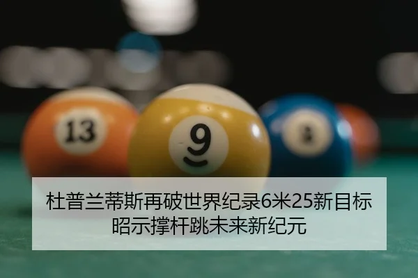 杜普兰蒂斯再破世界纪录6米25新目标昭示撑杆跳未来新纪元